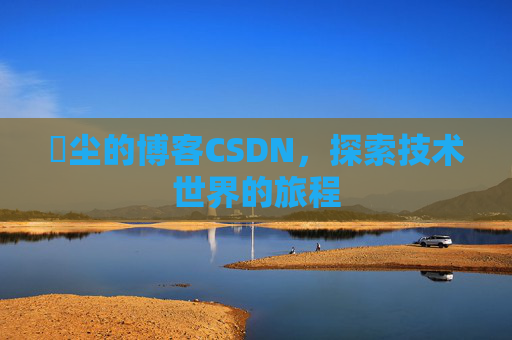 玦尘的博客CSDN，探索技术世界的旅程